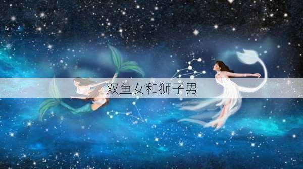 双鱼女和狮子男-第3张图片-滋味星座网