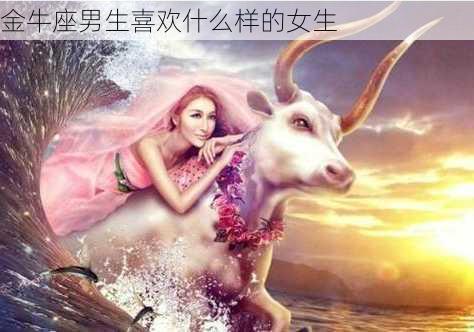 金牛座男生喜欢什么样的女生-第3张图片-滋味星座网