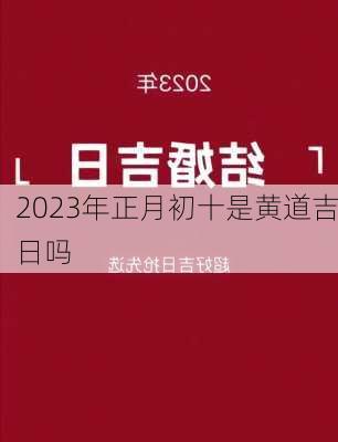 2023年正月初十是黄道吉日吗