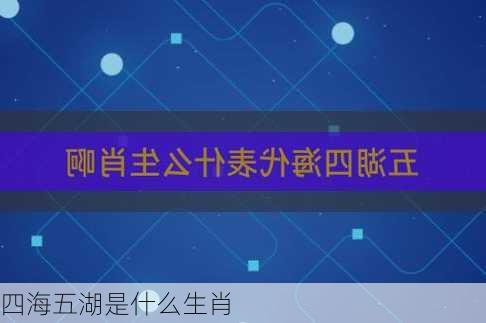 四海五湖是什么生肖-第1张图片-滋味星座网