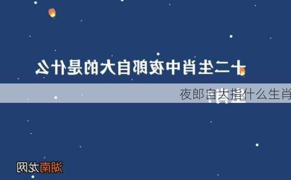 夜郎自大指什么生肖-第1张图片-滋味星座网