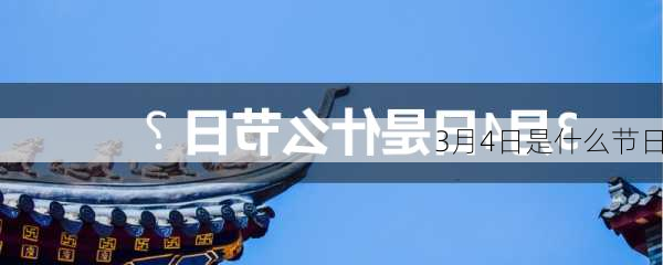 3月4日是什么节日-第3张图片-滋味星座网