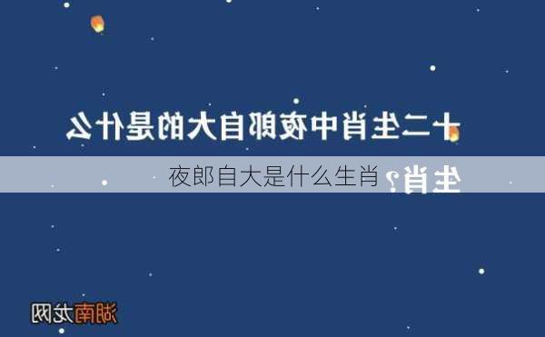 夜郎自大是什么生肖-第1张图片-滋味星座网