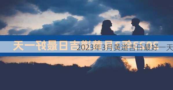 2023年3月黄道吉日最好一天-第3张图片-滋味星座网