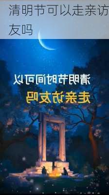 清明节可以走亲访友吗-第1张图片-滋味星座网