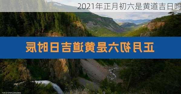 2021年正月初六是黄道吉日吗-第1张图片-滋味星座网