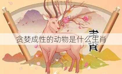 贪婪成性的动物是什么生肖-第2张图片-滋味星座网