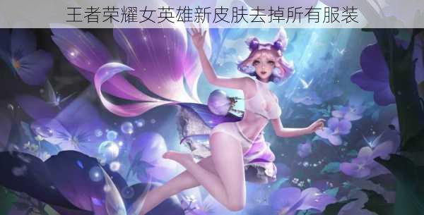 王者荣耀女英雄新皮肤去掉所有服装-第2张图片-滋味星座网