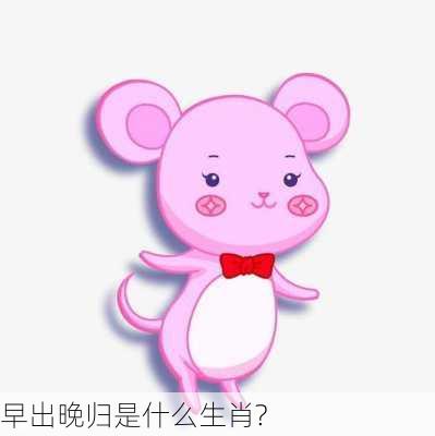 早出晚归是什么生肖?-第3张图片-滋味星座网