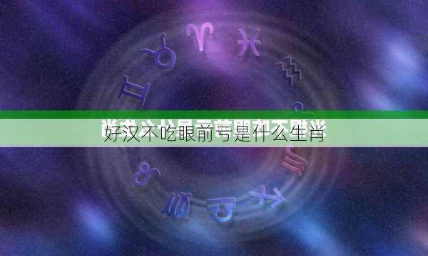 好汉不吃眼前亏是什么生肖-第3张图片-滋味星座网