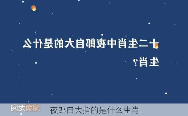 夜郎自大指的是什么生肖-第3张图片-滋味星座网