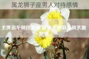 属龙狮子座男人对待感情-第2张图片-滋味星座网