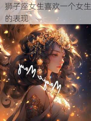 狮子座女生喜欢一个女生的表现-第1张图片-滋味星座网