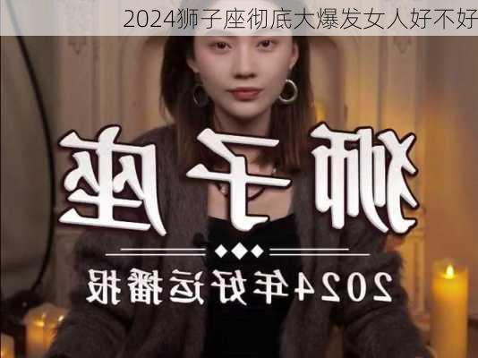 2024狮子座彻底大爆发女人好不好-第2张图片-滋味星座网