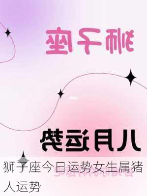 狮子座今日运势女生属猪人运势-第1张图片-滋味星座网