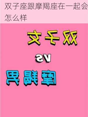 双子座跟摩羯座在一起会怎么样-第3张图片-滋味星座网