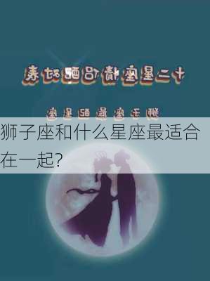 狮子座和什么星座最适合在一起?