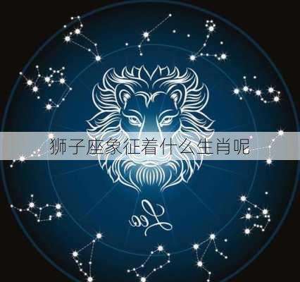 狮子座象征着什么生肖呢-第3张图片-滋味星座网