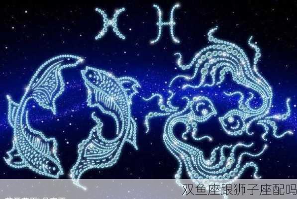 双鱼座跟狮子座配吗-第3张图片-滋味星座网