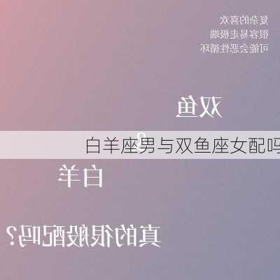 白羊座男与双鱼座女配吗-第1张图片-滋味星座网