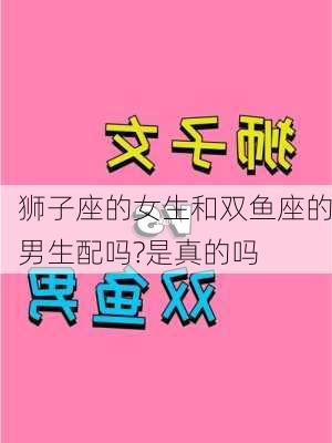 狮子座的女生和双鱼座的男生配吗?是真的吗