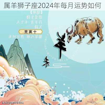 属羊狮子座2024年每月运势如何-第2张图片-滋味星座网