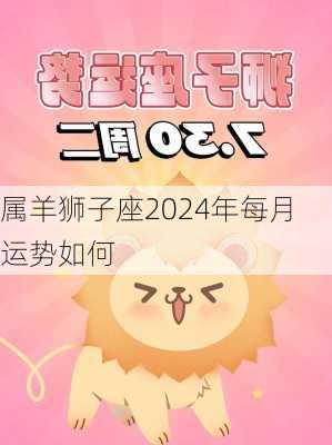 属羊狮子座2024年每月运势如何-第3张图片-滋味星座网