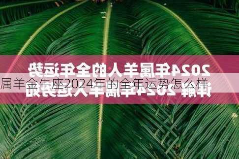 属羊金牛座2024年的全年运势怎么样-第3张图片-滋味星座网