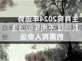 白羊座属狗的在2024年运势月份-第3张图片-滋味星座网