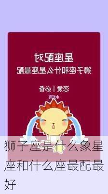 狮子座是什么象星座和什么座最配最好