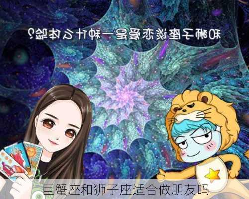 巨蟹座和狮子座适合做朋友吗-第3张图片-滋味星座网