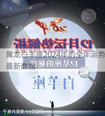 属龙白羊座2024年的全年运势最新数据