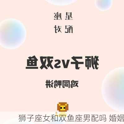 狮子座女和双鱼座男配吗 婚姻-第2张图片-滋味星座网