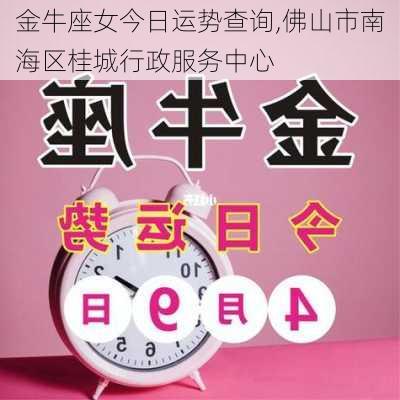 金牛座女今日运势查询,佛山市南海区桂城行政服务中心-第2张图片-滋味星座网