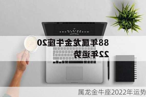 属龙金牛座2022年运势-第2张图片-滋味星座网