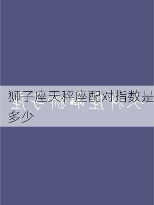 狮子座天秤座配对指数是多少-第2张图片-滋味星座网