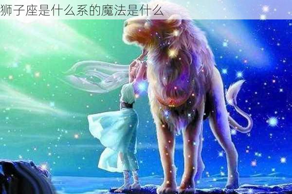 狮子座是什么系的魔法是什么-第3张图片-滋味星座网