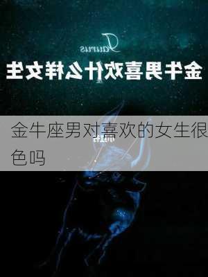 金牛座男对喜欢的女生很色吗-第3张图片-滋味星座网