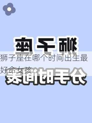 狮子座在哪个时间出生最好命女孩-第2张图片-滋味星座网