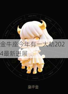 金牛座今年有一大劫2024最新进展-第2张图片-滋味星座网