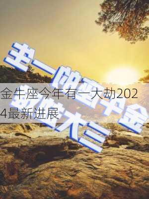 金牛座今年有一大劫2024最新进展