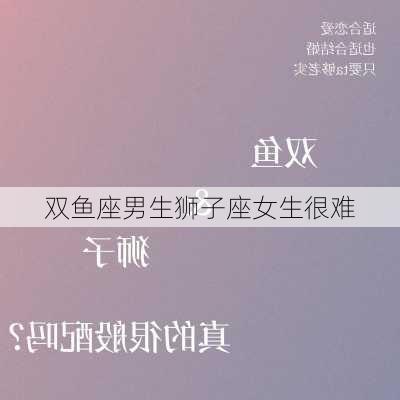 双鱼座男生狮子座女生很难-第2张图片-滋味星座网