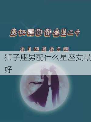 狮子座男配什么星座女最好-第2张图片-滋味星座网