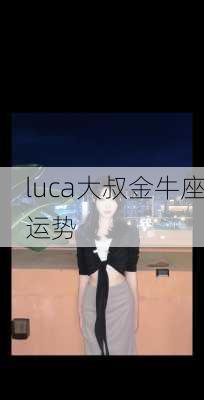 luca大叔金牛座运势-第2张图片-滋味星座网