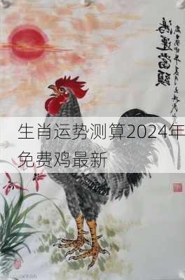 生肖运势测算2024年免费鸡最新-第3张图片-滋味星座网