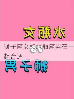 狮子座女和水瓶座男在一起合适