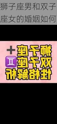 狮子座男和双子座女的婚姻如何-第2张图片-滋味星座网