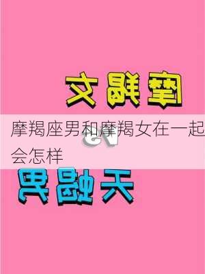 摩羯座男和摩羯女在一起会怎样