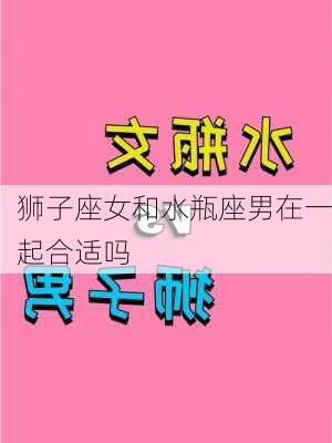 狮子座女和水瓶座男在一起合适吗-第3张图片-滋味星座网